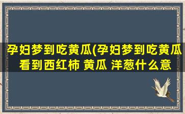 孕妇梦到吃黄瓜(孕妇梦到吃黄瓜 看到西红柿 黄瓜 洋葱什么意思啊)